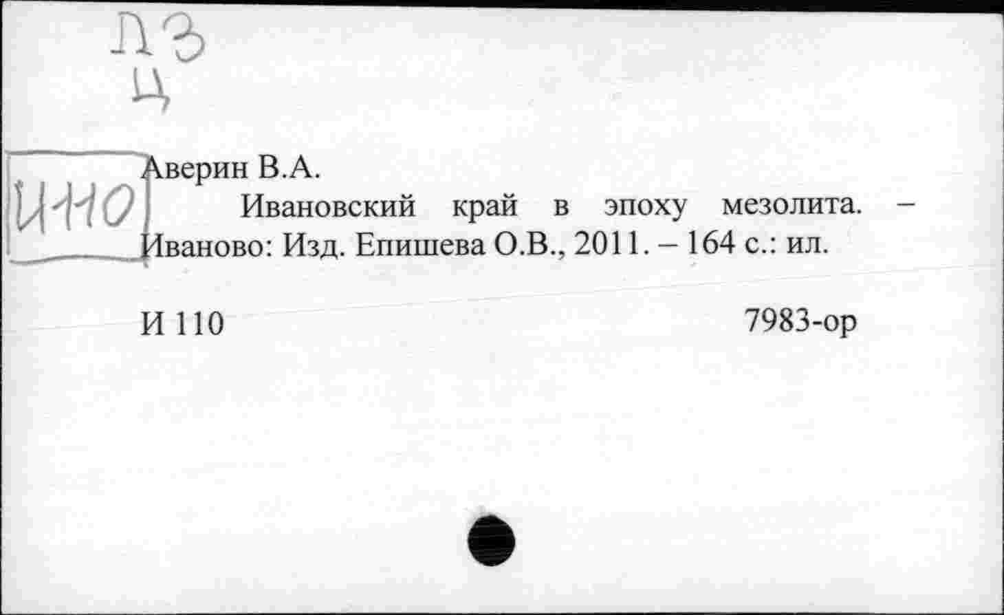 ﻿uw
Аверин B.A.
Ивановский край в эпоху мезолита. Іваново: Изд. Епишева О.В., 2011. — 164 с.: ил.
И НО
7983-ор